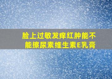 脸上过敏发痒红肿能不能擦尿素维生素E乳膏