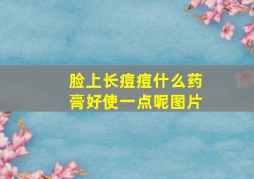 脸上长痘痘什么药膏好使一点呢图片