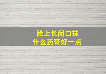 脸上长闭口抹什么药膏好一点