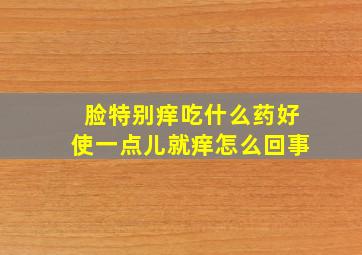 脸特别痒吃什么药好使一点儿就痒怎么回事