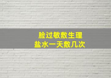 脸过敏敷生理盐水一天敷几次