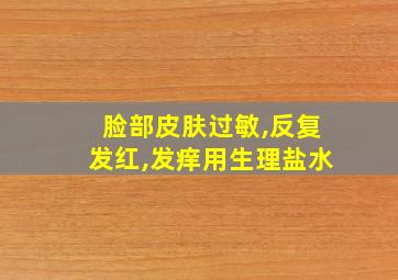 脸部皮肤过敏,反复发红,发痒用生理盐水