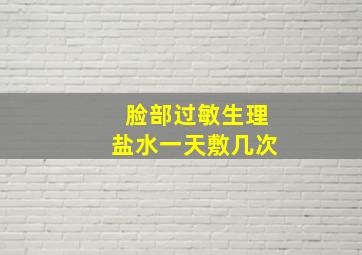 脸部过敏生理盐水一天敷几次