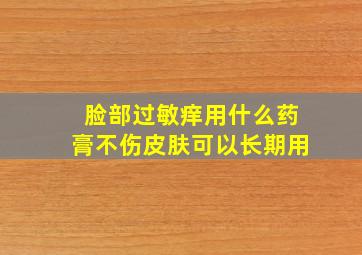 脸部过敏痒用什么药膏不伤皮肤可以长期用