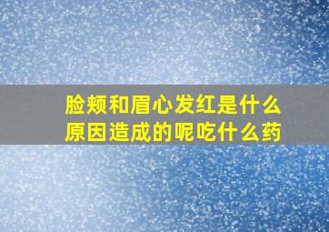 脸颊和眉心发红是什么原因造成的呢吃什么药