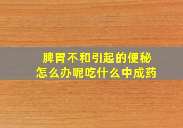 脾胃不和引起的便秘怎么办呢吃什么中成药