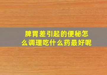 脾胃差引起的便秘怎么调理吃什么药最好呢