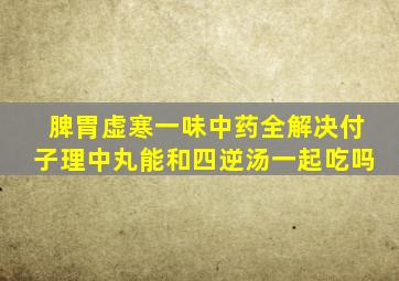 脾胃虚寒一味中药全解决付子理中丸能和四逆汤一起吃吗