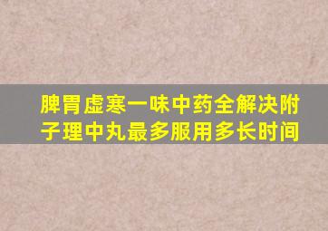 脾胃虚寒一味中药全解决附子理中丸最多服用多长时间