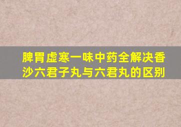 脾胃虚寒一味中药全解决香沙六君子丸与六君丸的区别