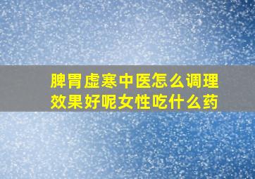 脾胃虚寒中医怎么调理效果好呢女性吃什么药