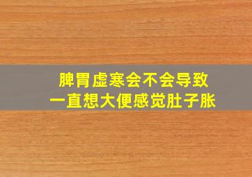 脾胃虚寒会不会导致一直想大便感觉肚子胀