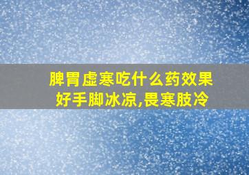 脾胃虚寒吃什么药效果好手脚冰凉,畏寒肢冷