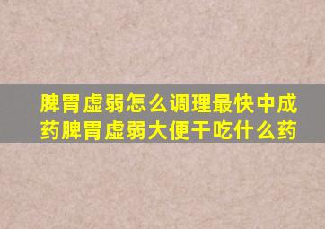 脾胃虚弱怎么调理最快中成药脾胃虚弱大便干吃什么药