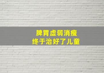 脾胃虚弱消瘦终于治好了儿童