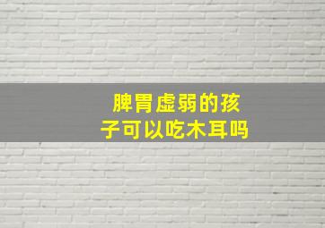 脾胃虚弱的孩子可以吃木耳吗