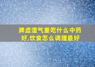 脾虚湿气重吃什么中药好,饮食怎么调理最好