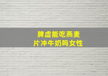 脾虚能吃燕麦片冲牛奶吗女性