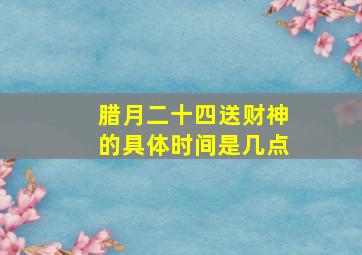 腊月二十四送财神的具体时间是几点