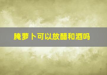 腌萝卜可以放醋和酒吗