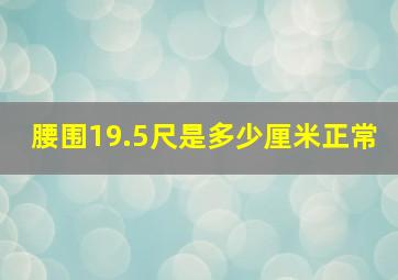 腰围19.5尺是多少厘米正常