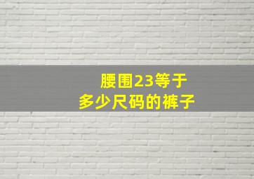 腰围23等于多少尺码的裤子