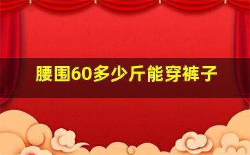 腰围60多少斤能穿裤子