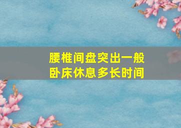 腰椎间盘突出一般卧床休息多长时间