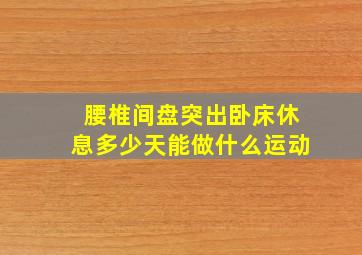 腰椎间盘突出卧床休息多少天能做什么运动