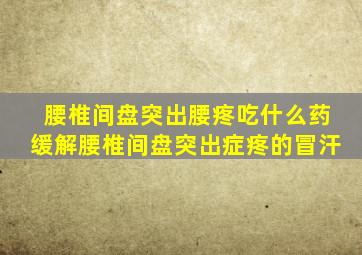 腰椎间盘突出腰疼吃什么药缓解腰椎间盘突出症疼的冒汗