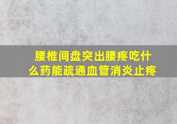 腰椎间盘突出腰疼吃什么药能疏通血管消炎止疼