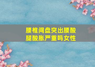 腰椎间盘突出腰酸腿酸胀严重吗女性