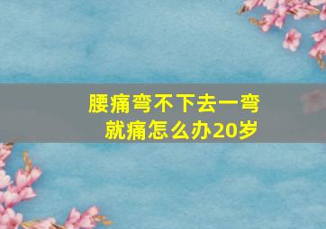 腰痛弯不下去一弯就痛怎么办20岁