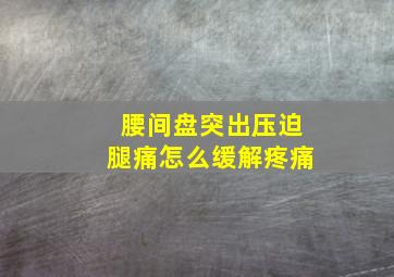 腰间盘突出压迫腿痛怎么缓解疼痛