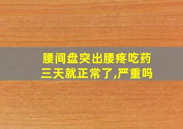 腰间盘突出腰疼吃药三天就正常了,严重吗