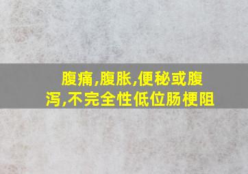 腹痛,腹胀,便秘或腹泻,不完全性低位肠梗阻