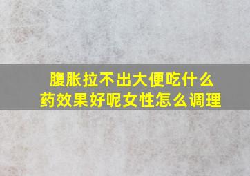 腹胀拉不出大便吃什么药效果好呢女性怎么调理