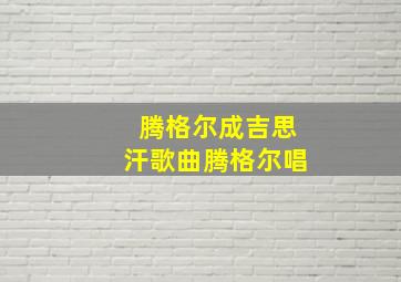 腾格尔成吉思汗歌曲腾格尔唱