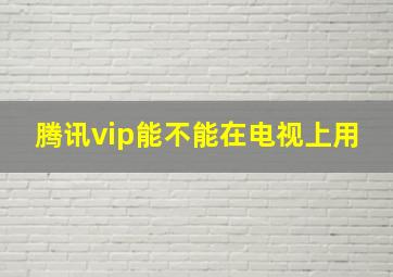 腾讯vip能不能在电视上用