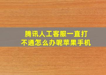 腾讯人工客服一直打不通怎么办呢苹果手机