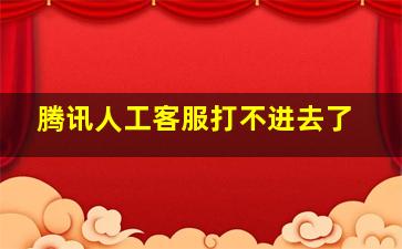 腾讯人工客服打不进去了