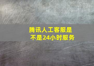 腾讯人工客服是不是24小时服务