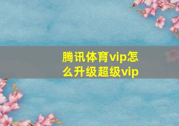 腾讯体育vip怎么升级超级vip