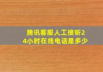 腾讯客服人工接听24小时在线电话是多少