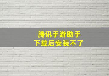 腾讯手游助手下载后安装不了