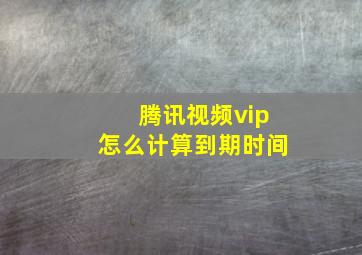 腾讯视频vip怎么计算到期时间