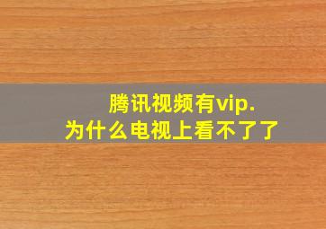 腾讯视频有vip.为什么电视上看不了了