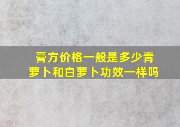 膏方价格一般是多少青萝卜和白萝卜功效一样吗