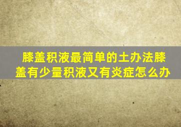 膝盖积液最简单的土办法膝盖有少量积液又有炎症怎么办