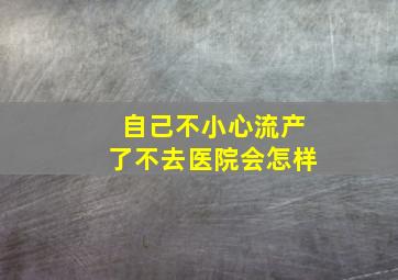 自己不小心流产了不去医院会怎样